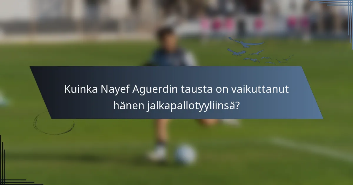 Kuinka Nayef Aguerdin tausta on vaikuttanut hänen jalkapallotyyliinsä?