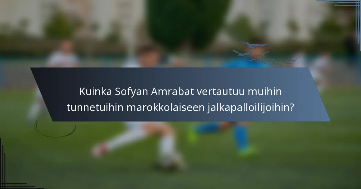 Kuinka Sofyan Amrabat vertautuu muihin tunnetuihin marokkolaiseen jalkapalloilijoihin?