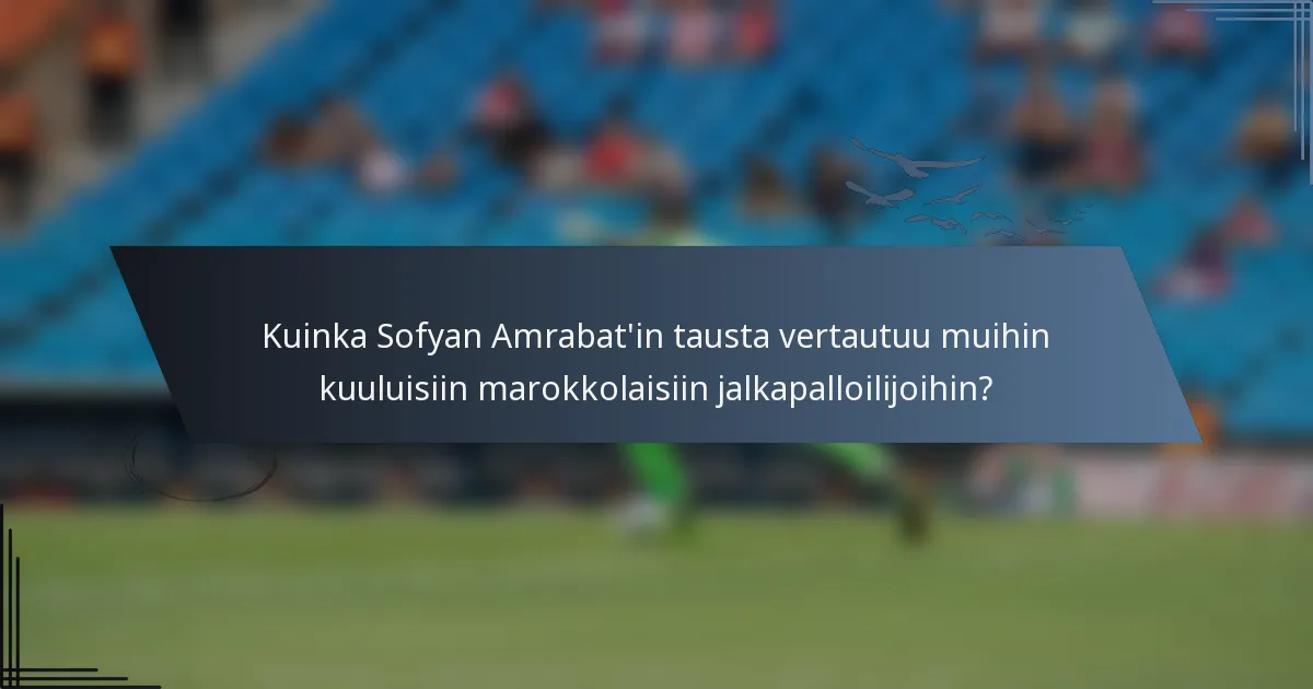 Kuinka Sofyan Amrabat'in tausta vertautuu muihin kuuluisiin marokkolaisiin jalkapalloilijoihin?